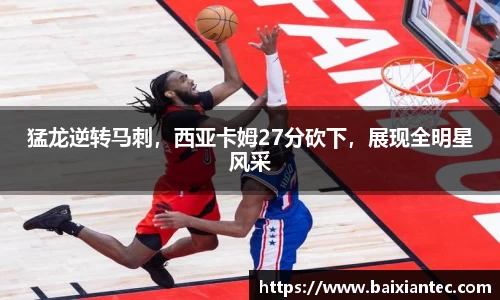 猛龙逆转马刺，西亚卡姆27分砍下，展现全明星风采