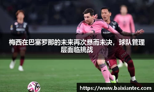 梅西在巴塞罗那的未来再次悬而未决，球队管理层面临挑战