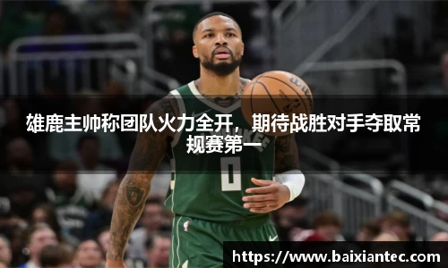 雄鹿主帅称团队火力全开，期待战胜对手夺取常规赛第一