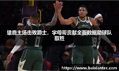 雄鹿主场击败爵士，字母哥贡献全面数据助球队取胜