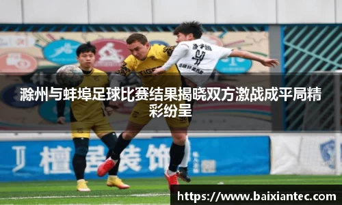 滁州与蚌埠足球比赛结果揭晓双方激战成平局精彩纷呈