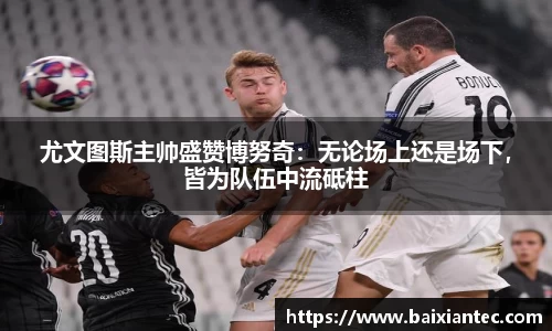尤文图斯主帅盛赞博努奇：无论场上还是场下，皆为队伍中流砥柱