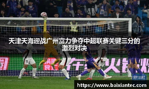 天津天海迎战广州富力争夺中超联赛关键三分的激烈对决