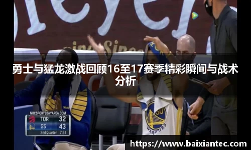 勇士与猛龙激战回顾16至17赛季精彩瞬间与战术分析