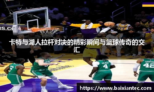 卡特与湖人拉杆对决的精彩瞬间与篮球传奇的交汇
