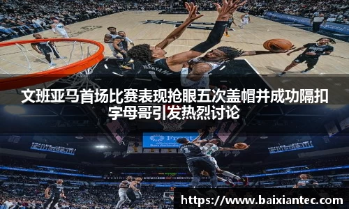 文班亚马首场比赛表现抢眼五次盖帽并成功隔扣字母哥引发热烈讨论