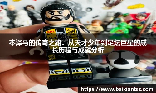 本泽马的传奇之路：从天才少年到足坛巨星的成长历程与成就分析