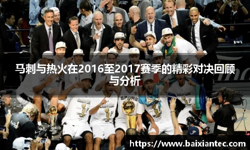 马刺与热火在2016至2017赛季的精彩对决回顾与分析